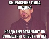 ВЫРАЖЕНИЕ ЛИЦА НАДИРА КОГДА ЕМУ ОТВЕЧАЮТ НА СООБЩЕНИЕ СПУСТЯ 10 ЛЕТ