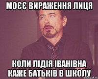 Моєє вираження лиця Коли Лідія Іванівна каже батьків в школу