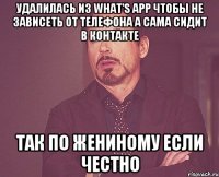 Удалилась из what's app чтобы не зависеть от телефона а сама сидит в контакте Так по Жениному если честно