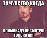 То чувство,когда Олимпиаду не смотрю только я!!!