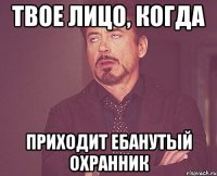 твое лицо, когда приходит ебанутый охранник