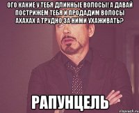 ого какие у тебя длинные волосы! а давай пострижем тебя и продадим волосы ахахах а трудно за ними ухаживать? рапунцель