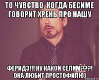 То чувство, когда Бесиме говорит ХРЕНЬ про нашу Феридэ!!! Ну какой Селим???! она любит простофилю)