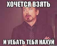 хочется взять и уебать тебя нахуй