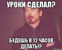 Уроки сделал? будешь в 12 часов делать!?