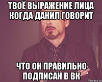 Твоё выражение лица когда Данил говорит Что он правильно подписан в ВК