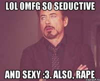 lol omfg so seductive and sexy :3. also, rape