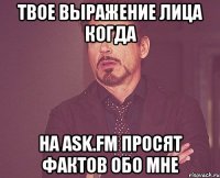 твое выражение лица когда на ask.fm просят фактов обо мне