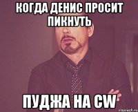 Когда Денис просит пикнуть пуджа на CW