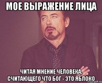 Мое выражение лица Читая мнение человека, считающего что Бог - это яблоко