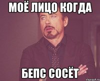 моё лицо когда бепс сосёт