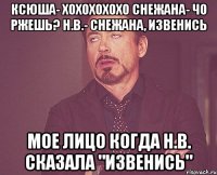 Ксюша- Хохохохохо Снежана- Чо ржешь? Н.В.- Снежана, извенись Мое лицо когда Н.В. сказала "извенись"