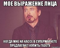 мое выражение лица когда мне на кассе в супермаркете предлагают купить газету