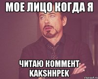 МОЕ ЛИЦО КОГДА Я ЧИТАЮ КОММЕНТ KAKSHHPEK