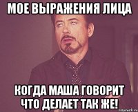 Мое выражения лица Когда Маша говорит что делает так же!
