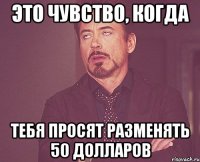 Это чувство, когда тебя просят разменять 50 Долларов