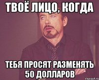 твоё лицо, когда тебя просят разменять 50 Долларов