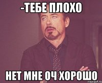 -Тебе плохо Нет мне оч хорошо