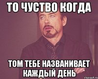 То чуство когда Том тебе названивает каждый день