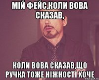 мій фейс,коли вова сказав, коли вова сказав,що ручка тоже ніжності хоче