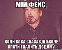 мій фейс, коли вова сказав,що хоче спати і валить додому