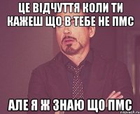 Це відчуття коли ти кажеш що в тебе не ПМС але я ж знаю що ПМС