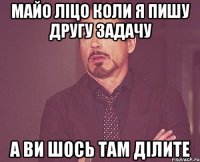 майо ліцо коли я пишу другу задачу а ви шось там ділите