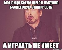 Мое лицо когда щегол накупил баскетскую экипировку а играеть не умеет