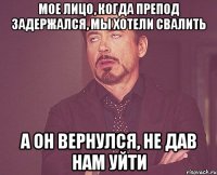 мое лицо, когда препод задержался, мы хотели свалить а он вернулся, не дав нам уйти