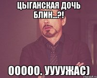 цыганская дочь блин...?! ооооо. уууужас)