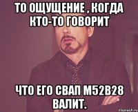 То ощущение , когда кто-то говорит что его свап M52B28 валит.