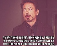  А у вас такое бывает, что сидишь, пишешь огромное сообщение, потом смотришь на свое творение, а оно блин на английском?