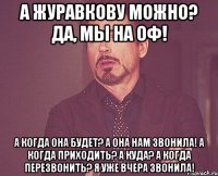 А Журавкову можно? Да, мы на ОФ! А когда она будет? А она нам звонила! А когда приходить? А куда? А когда перезвонить? Я уже вчера звонила!