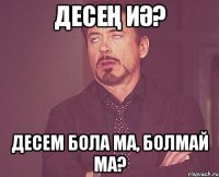 Десең иә? Десем бола ма, болмай ма?