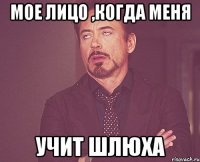 мое лицо ,когда меня учит шлюха