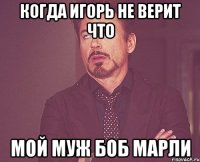 КОГДА ИГОРЬ НЕ ВЕРИТ ЧТО МОЙ МУЖ БОБ МАРЛИ