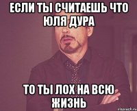 ЕСЛИ ТЫ СЧИТАЕШЬ ЧТО ЮЛЯ ДУРА ТО ТЫ ЛОХ НА ВСЮ ЖИЗНЬ
