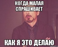 КОГДА МАЛАЯ СПРАШИВАЕТ КАК Я ЭТО ДЕЛАЮ