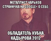 Металлист Харьков страничка на Google+ О себе: Обладатель Кубка Кадырова 2012