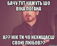 Бачу тут кажуть шо віка погана а?? нік ти чо нехищаєш свою любов??