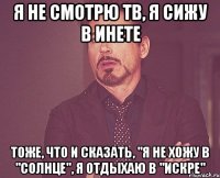 я не смотрю ТВ, я сижу в инете тоже, что и сказать, "я не хожу в "Солнце", я отдыхаю в "Искре"