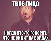 ТВОЕ ЛИЦО КОГДА КТО-ТО ГОВОРИТ, ЧТО НЕ СИДИТ НА БОРДАХ