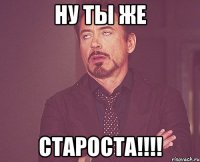 Ну ты же СТАРОСТА!!!!