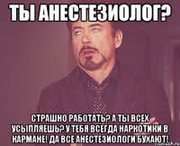 Ты анестезиолог? Страшно работать? А ты всех усыпляешь? У тебя всегда наркотики в кармане! Да все анестезиологи бухают!