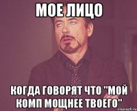 Мое лицо Когда говорят что "Мой комп мощнее твоего"