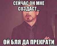 Сейчас он мне создаст... Ой бля да прекрати