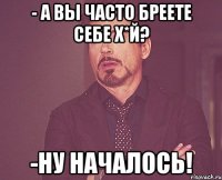 - А вы часто бреете себе х*й? -ну началось!