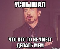 услышал что кто то не умеет делать мем