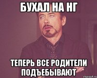 Бухал на нг Теперь все родители подъебывают