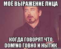 Моё выражение лица когда говорят что Dom!no говно и нытик